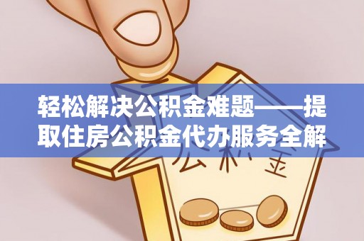 衡南轻松解决公积金难题——提取住房公积金代办服务全解析