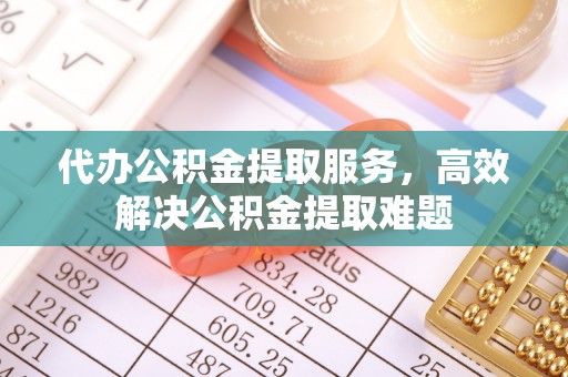 衡南代办公积金提取服务，高效解决公积金提取难题