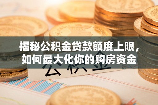 衡南揭秘公积金贷款额度上限，如何最大化你的购房资金