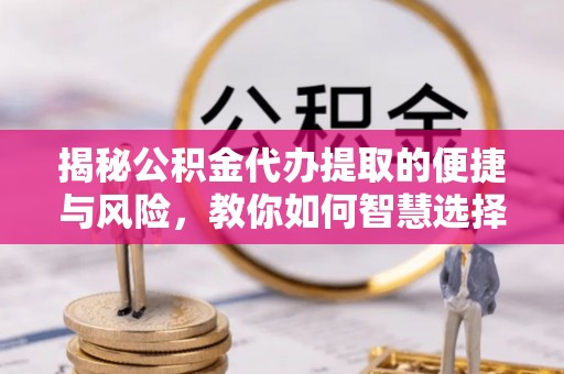 衡南揭秘公积金代办提取的便捷与风险，教你如何智慧选择