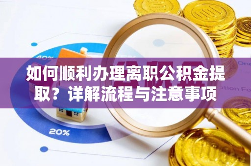 衡南如何顺利办理离职公积金提取？详解流程与注意事项