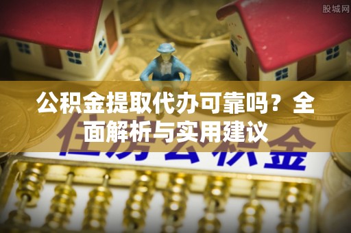 衡南公积金提取代办可靠吗？全面解析与实用建议