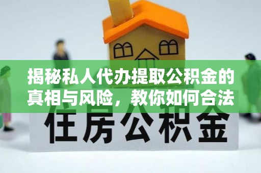 衡南揭秘私人代办提取公积金的真相与风险，教你如何合法高效操作