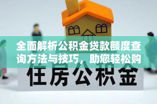衡南全面解析公积金贷款额度查询方法与技巧，助您轻松购房