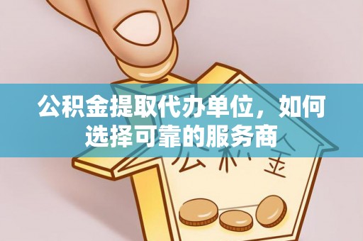 衡南公积金提取代办单位，如何选择可靠的服务商