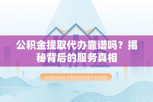 衡南公积金提取代办靠谱吗？揭秘背后的服务真相