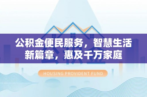 衡南公积金便民服务，智慧生活新篇章，惠及千万家庭