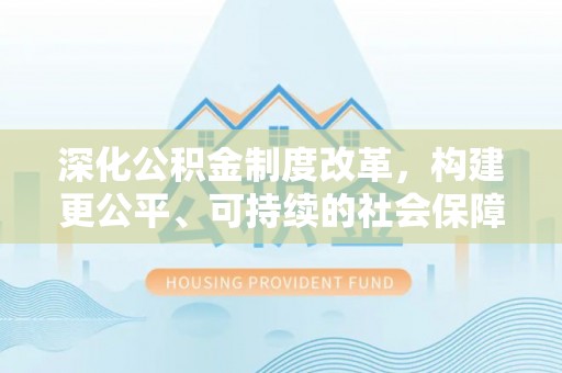 衡南深化公积金制度改革，构建更公平、可持续的社会保障体系