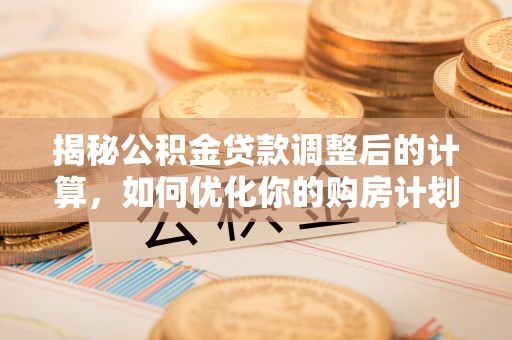 衡南揭秘公积金贷款调整后的计算，如何优化你的购房计划