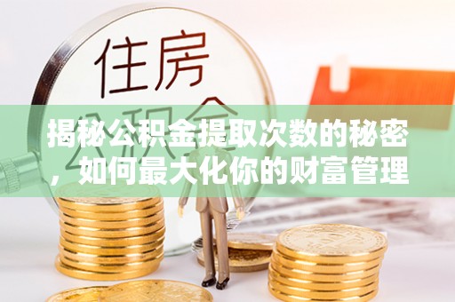 衡南揭秘公积金提取次数的秘密，如何最大化你的财富管理