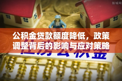 衡南公积金贷款额度降低，政策调整背后的影响与应对策略