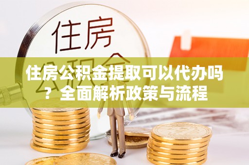 衡南住房公积金提取可以代办吗？全面解析政策与流程