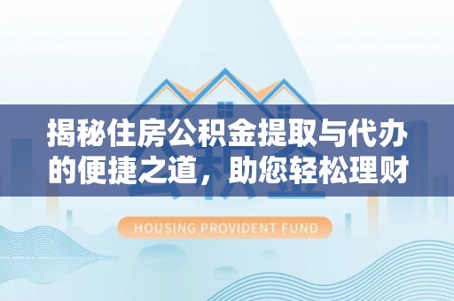 衡南揭秘住房公积金提取与代办的便捷之道，助您轻松理财