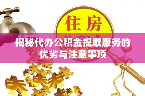 衡南揭秘代办公积金提取服务的优劣与注意事项