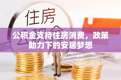 衡南公积金支持住房消费，政策助力下的安居梦想