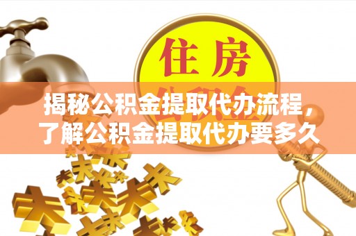 衡南揭秘公积金提取代办流程，了解公积金提取代办要多久的关键因素