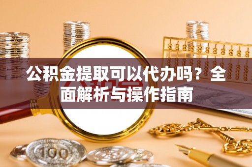 衡南公积金提取可以代办吗？全面解析与操作指南