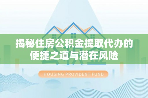 衡南揭秘住房公积金提取代办的便捷之道与潜在风险