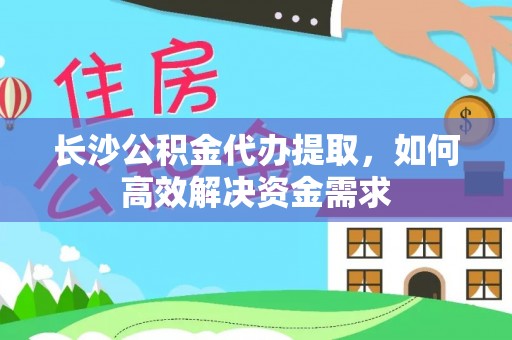 衡南长沙公积金代办提取，如何高效解决资金需求