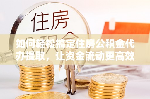 衡南如何轻松搞定住房公积金代办提取，让资金流动更高效
