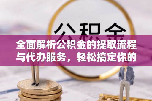 衡南全面解析公积金的提取流程与代办服务，轻松搞定你的公积金咨询代办提取