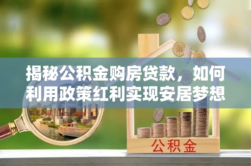 衡南揭秘公积金购房贷款，如何利用政策红利实现安居梦想
