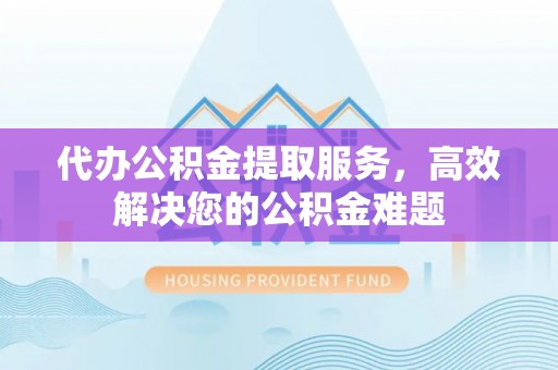 衡南代办公积金提取服务，高效解决您的公积金难题
