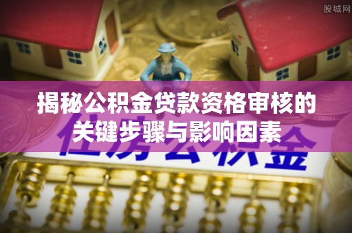 衡南揭秘公积金贷款资格审核的关键步骤与影响因素