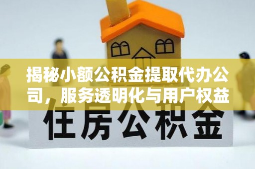 衡南揭秘小额公积金提取代办公司，服务透明化与用户权益保障