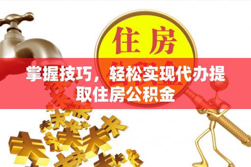 衡南掌握技巧，轻松实现代办提取住房公积金