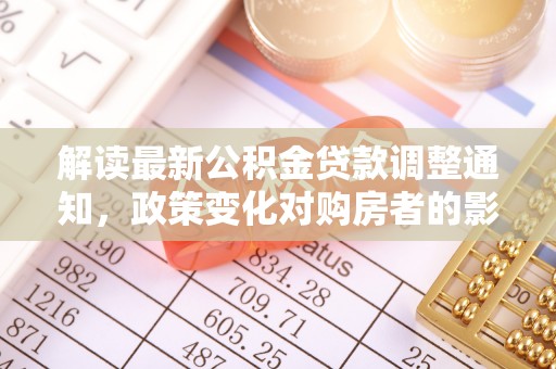 衡南解读最新公积金贷款调整通知，政策变化对购房者的影响与应对策略