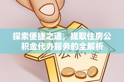 衡南探索便捷之道，提取住房公积金代办服务的全解析