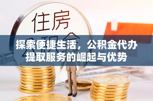 衡南探索便捷生活，公积金代办提取服务的崛起与优势