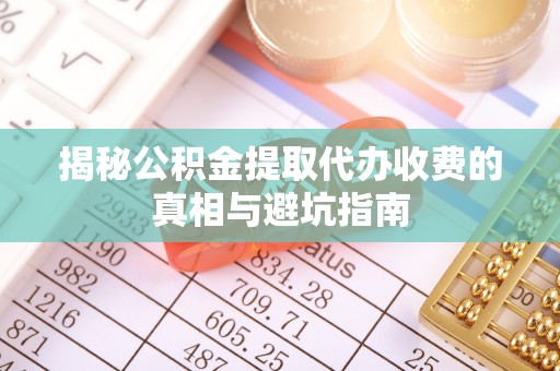 衡南揭秘公积金提取代办收费的真相与避坑指南