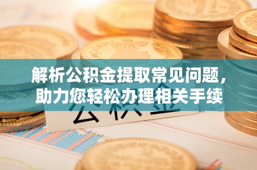 衡南解析公积金提取常见问题，助力您轻松办理相关手续