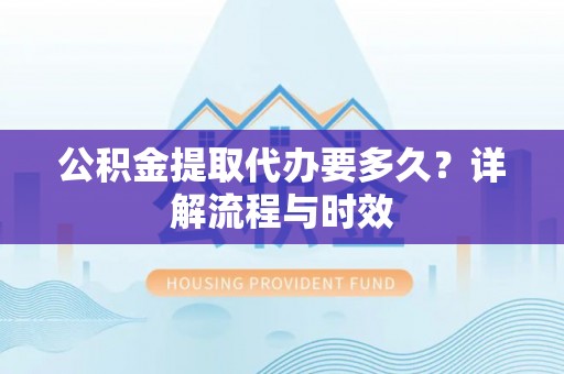 衡南公积金提取代办要多久？详解流程与时效