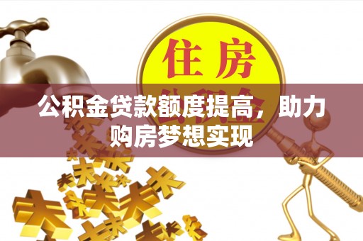 衡南公积金贷款额度提高，助力购房梦想实现