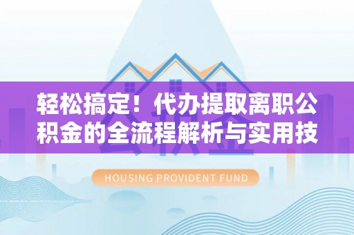 衡南轻松搞定！代办提取离职公积金的全流程解析与实用技巧