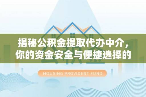 衡南揭秘公积金提取代办中介，你的资金安全与便捷选择的平衡点