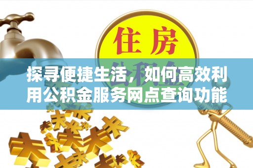 衡南探寻便捷生活，如何高效利用公积金服务网点查询功能
