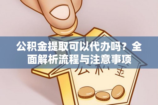 衡南公积金提取可以代办吗？全面解析流程与注意事项