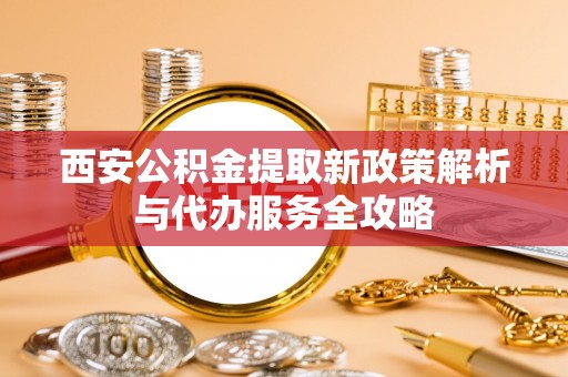 衡南西安公积金提取新政策解析与代办服务全攻略