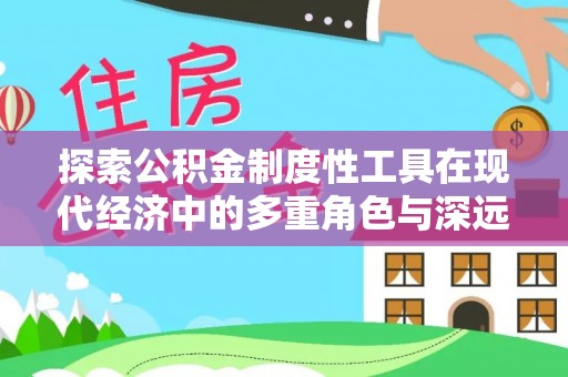 衡南探索公积金制度性工具在现代经济中的多重角色与深远影响