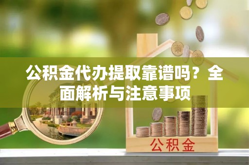 衡南公积金代办提取靠谱吗？全面解析与注意事项