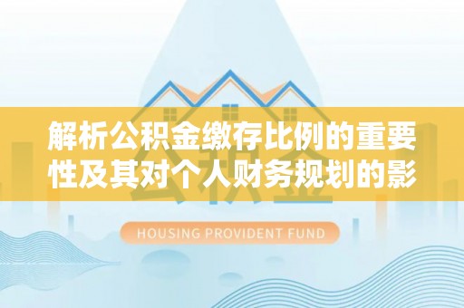 衡南解析公积金缴存比例的重要性及其对个人财务规划的影响