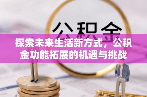 衡南探索未来生活新方式，公积金功能拓展的机遇与挑战