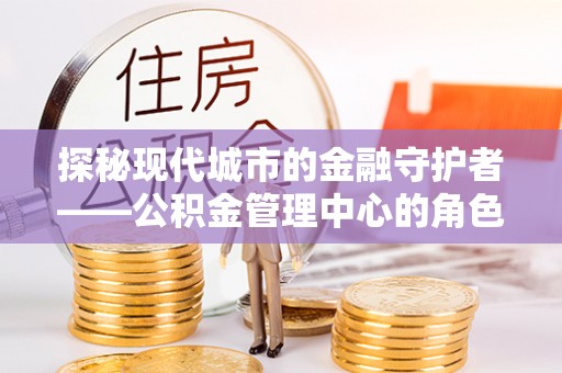 衡南探秘现代城市的金融守护者——公积金管理中心的角色与使命
