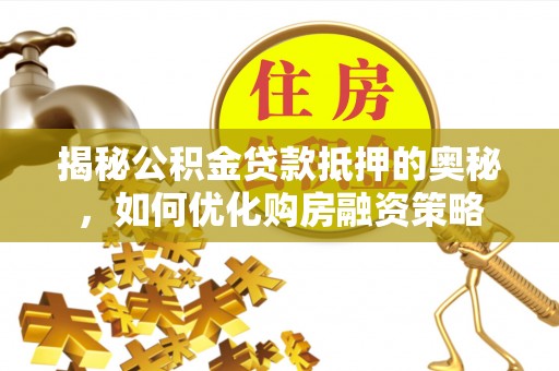衡南揭秘公积金贷款抵押的奥秘，如何优化购房融资策略