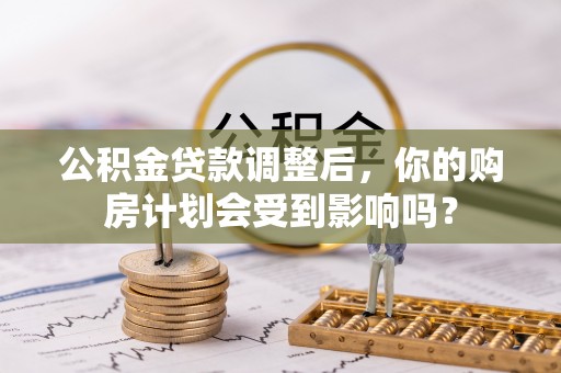 衡南公积金贷款调整后，你的购房计划会受到影响吗？