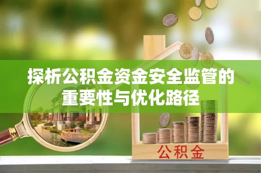 衡南探析公积金资金安全监管的重要性与优化路径